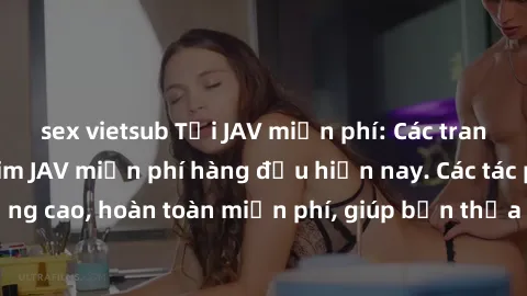 sex vietsub Tải JAV miễn phí: Các trang web cung cấp phim JAV miễn phí hàng đầu hiện nay. Các tác phẩm chất lượng cao, hoàn toàn miễn phí, giúp bạn thỏa mãn niềm đam mê mà không tốn kém.