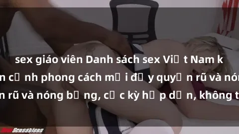 sex giáo viên Danh sách sex Việt Nam không che - Ảnh toàn cảnh phong cách mới đầy quyến rũ và nóng bỏng, cực kỳ hấp dẫn, không thể bỏ qua!