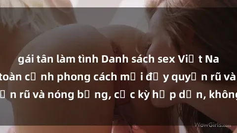 gái tân làm tình Danh sách sex Việt Nam không che - Ảnh toàn cảnh phong cách mới đầy quyến rũ và nóng bỏng, cực kỳ hấp dẫn, không thể bỏ qua!