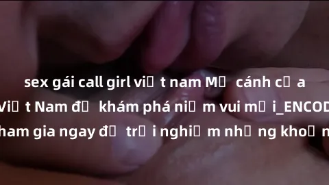 sex gái call girl việt nam Mở cánh cửa thế giới sex MILF Việt Nam để khám phá niềm vui mới_ENCODE_. Hãy tham gia ngay để trải nghiệm những khoảnh khắc đầy kích thích và đam mê.