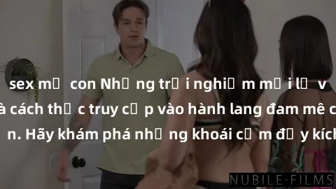 sex mẹ con Những trải nghiệm mới lạ với sex tập thể và cách thức truy cập vào hành lang đam mê của bạn. Hãy khám phá những khoái cảm đầy kích thích với tập thể hấp dẫn!
