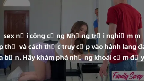 sex nơi công cộng Những trải nghiệm mới lạ với sex tập thể và cách thức truy cập vào hành lang đam mê của bạn. Hãy khám phá những khoái cảm đầy kích thích với tập thể hấp dẫn!