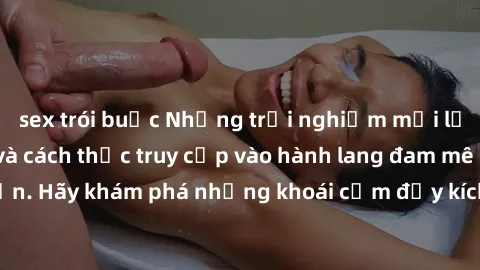 sex trói buộc Những trải nghiệm mới lạ với sex tập thể và cách thức truy cập vào hành lang đam mê của bạn. Hãy khám phá những khoái cảm đầy kích thích với tập thể hấp dẫn!