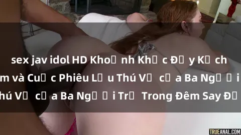sex jav idol HD Khoảnh Khắc Đầy Kịch Tính: Sex  Việt Nam và Cuộc Phiêu Lưu Thú Vị của Ba Người Trẻ Trong Đêm Say Đắm