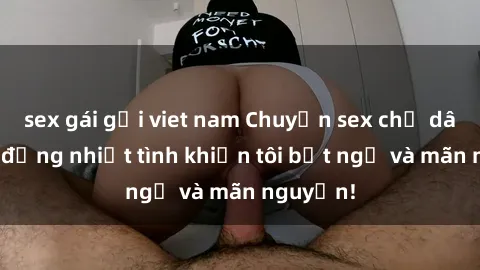 sex gái gọi viet nam Chuyện sex chị dâu: hành động nhiệt tình khiến tôi bất ngờ và mãn nguyện!