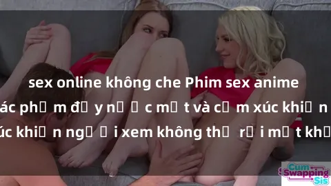 sex online không che Phim sex anime đỉnh cao: Những tác phẩm đầy nước mắt và cảm xúc khiến người xem không thể rời mắt khỏi màn hình