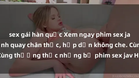 sex gái hàn quốc Xem ngay phim sex jav HD với những cảnh quay chân thực, hấp dẫn không che. Cùng thưởng thức những bộ phim sex jav HD hot nhất hiện nay!